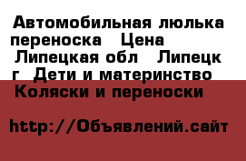 Автомобильная люлька переноска › Цена ­ 2 000 - Липецкая обл., Липецк г. Дети и материнство » Коляски и переноски   